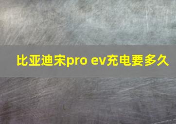 比亚迪宋pro ev充电要多久